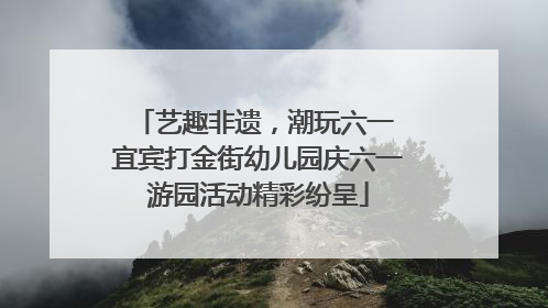 艺趣非遗，潮玩六一 宜宾打金街幼儿园庆六一游园活动精彩纷呈