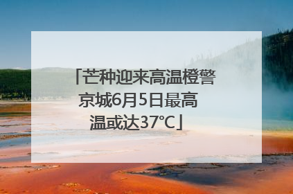芒种迎来高温橙警 京城6月5日最高温或达37℃