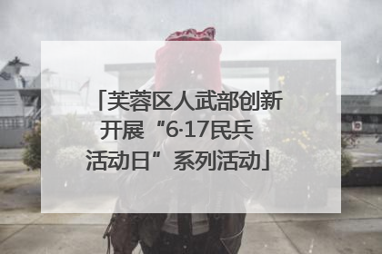 芙蓉区人武部创新开展“6·17民兵活动日”系列活动