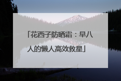 花西子防晒霜：早八人的懒人高效救星