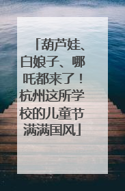 葫芦娃、白娘子、哪吒都来了！杭州这所学校的儿童节满满国风