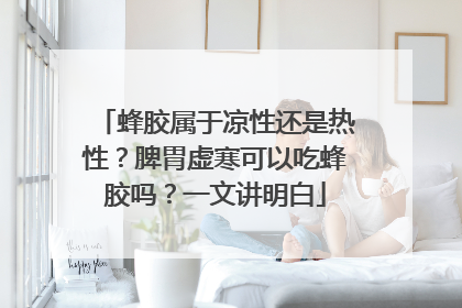 蜂胶属于凉性还是热性？脾胃虚寒可以吃蜂胶吗？一文讲明白