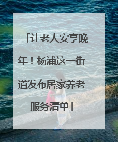 让老人安享晚年！杨浦这一街道发布居家养老服务清单