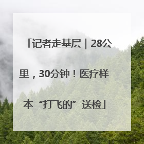 记者走基层｜28公里，30分钟！医疗样本“打飞的”送检