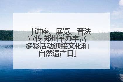 讲座、展览、普法宣传 郑州举办丰富多彩活动迎接文化和自然遗产日