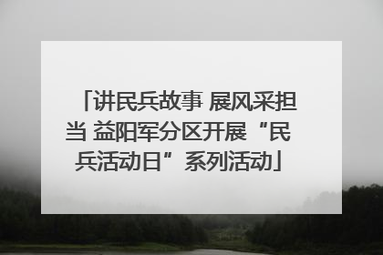 讲民兵故事 展风采担当 益阳军分区开展“民兵活动日”系列活动