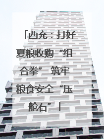 西充：打好夏粮收购“组合拳” 筑牢粮食安全“压舱石”