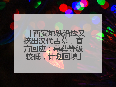 西安地铁沿线又挖出汉代古墓，官方回应：墓葬等级较低，计划回填