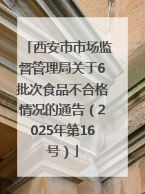 西安市市场监督管理局关于6批次食品不合格情况的通告（2025年第16号）