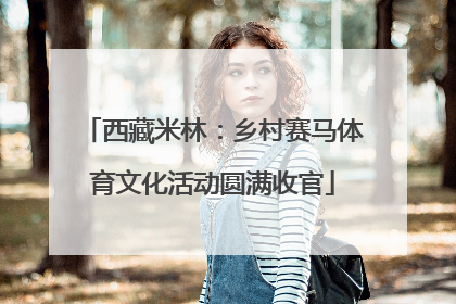 西藏米林：乡村赛马体育文化活动圆满收官