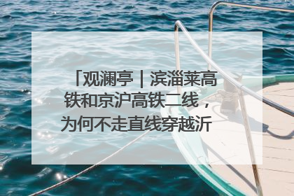 观澜亭｜滨淄莱高铁和京沪高铁二线，为何不走直线穿越沂蒙山腹地？