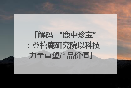 解码 “鹿中珍宝”：尊禧鹿研究院以科技力量重塑产品价值