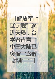 解放军“辽宁舰”逼近关岛，台学者直言“中国大陆已突破‘岛链封锁’”