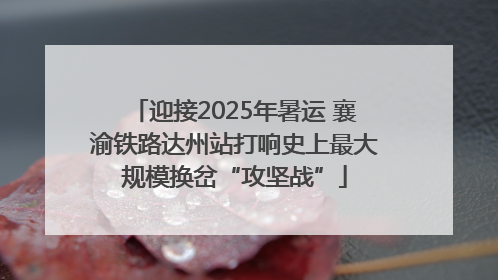 迎接2025年暑运 襄渝铁路达州站打响史上最大规模换岔“攻坚战”