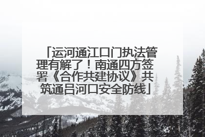 运河通江口门执法管理有解了！南通四方签署《合作共建协议》共筑通吕河口安全防线