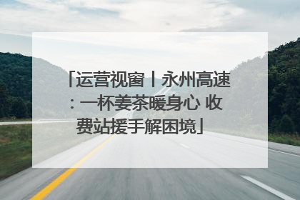 运营视窗丨永州高速：一杯姜茶暖身心 收费站援手解困境