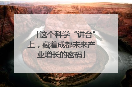 这个科学“讲台”上，藏着成都未来产业增长的密码