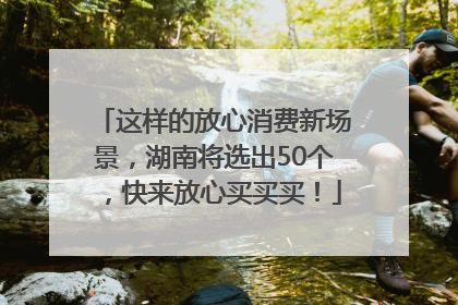 这样的放心消费新场景，湖南将选出50个，快来放心买买买！