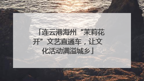 连云港海州“茉莉花开”文艺直通车，让文化活动满溢城乡