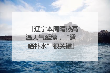 辽宁本周晴热高温天气延续，“避晒补水”很关键