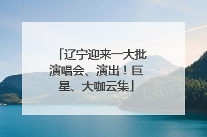辽宁迎来一大批演唱会、演出！巨星、大咖云集