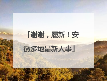谢谢，履新！安徽多地最新人事
