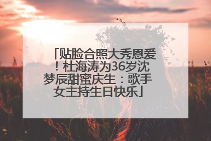 贴脸合照大秀恩爱！杜海涛为36岁沈梦辰甜蜜庆生：歌手女主持生日快乐