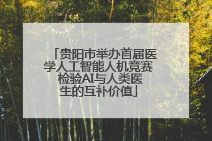 贵阳市举办首届医学人工智能人机竞赛 检验AI与人类医生的互补价值