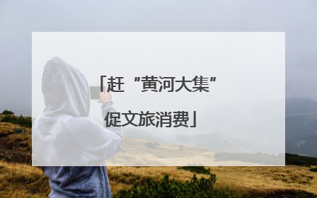 赶“黄河大集” 促文旅消费