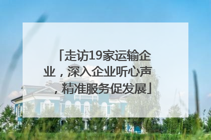 走访19家运输企业，深入企业听心声，精准服务促发展