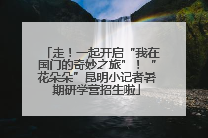 走！一起开启“我在国门的奇妙之旅”！“花朵朵”昆明小记者暑期研学营招生啦
