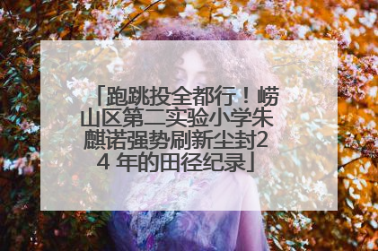 跑跳投全都行！崂山区第二实验小学朱麒诺强势刷新尘封24 年的田径纪录