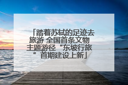 踏着苏轼的足迹去旅游 全国首条文物主题游径“东坡行旅”首期建设上新