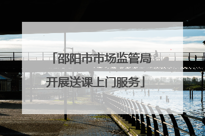 邵阳市市场监管局开展送课上门服务