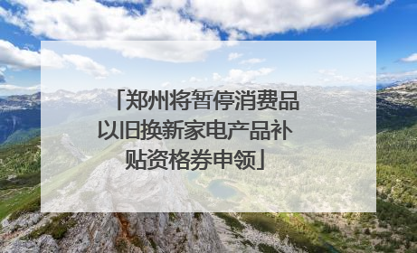 郑州将暂停消费品以旧换新家电产品补贴资格券申领
