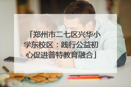 郑州市二七区兴华小学东校区：践行公益初心促进普特教育融合