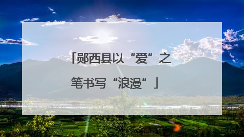 郧西县以“爱”之笔书写“浪漫”