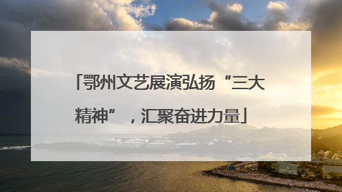 鄂州文艺展演弘扬“三大精神”，汇聚奋进力量