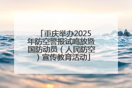 重庆举办2025年防空警报试鸣放暨国防动员（人民防空）宣传教育活动