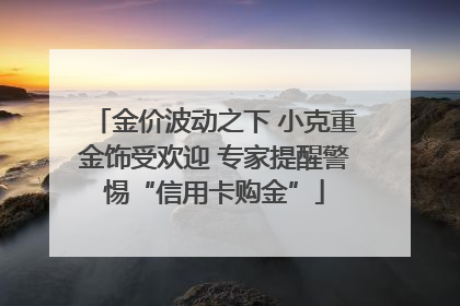 金价波动之下 小克重金饰受欢迎 专家提醒警惕“信用卡购金”
