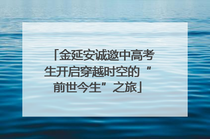 金延安诚邀中高考生开启穿越时空的“前世今生”之旅