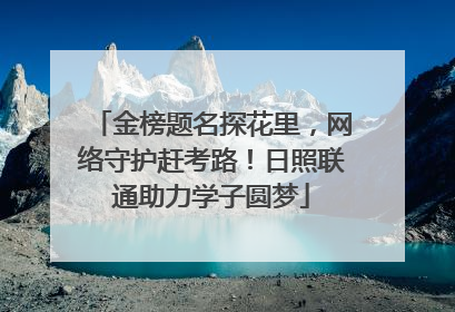 金榜题名探花里，网络守护赶考路！日照联通助力学子圆梦