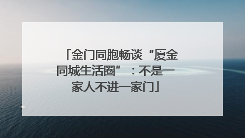 金门同胞畅谈“厦金同城生活圈”：不是一家人不进一家门