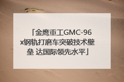 金鹰重工GMC-96x钢轨打磨车突破技术壁垒 达国际领先水平