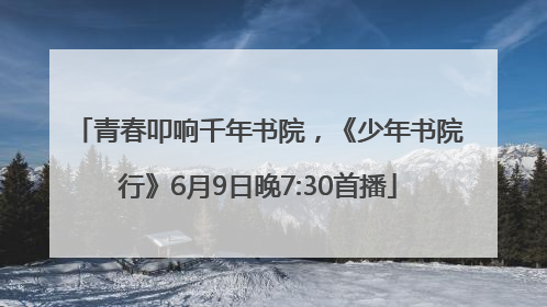 青春叩响千年书院，《少年书院行》6月9日晚7:30首播