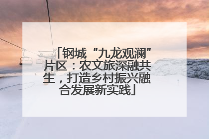钢城“九龙观澜”片区：农文旅深融共生，打造乡村振兴融合发展新实践