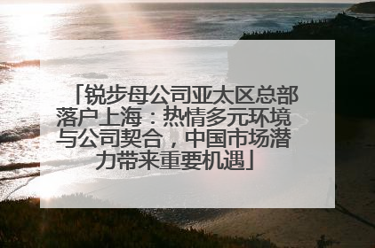 锐步母公司亚太区总部落户上海：热情多元环境与公司契合，中国市场潜力带来重要机遇
