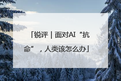 锐评｜面对AI“抗命”，人类该怎么办