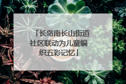 长岛南长山街道社区联动为儿童编织五彩记忆