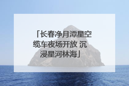 长春净月潭星空缆车夜场开放 沉浸星河林海